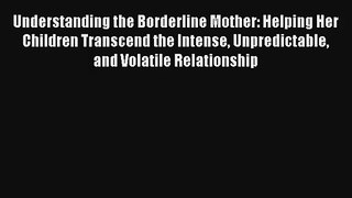 Understanding the Borderline Mother: Helping Her Children Transcend the Intense Unpredictable