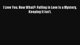 [PDF Download] I Love You. Now What?: Falling in Love Is a Mystery Keeping It Isn't. [Read]