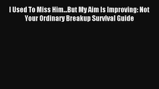 [PDF Download] I Used To Miss Him...But My Aim Is Improving: Not Your Ordinary Breakup Survival