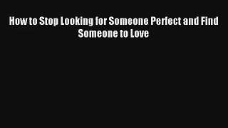 [PDF Download] How to Stop Looking for Someone Perfect and Find Someone to Love [PDF] Online