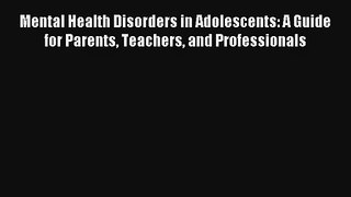 Mental Health Disorders in Adolescents: A Guide for Parents Teachers and Professionals Read