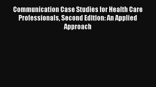 Communication Case Studies for Health Care Professionals Second Edition: An Applied Approach