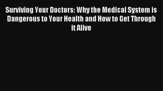 Surviving Your Doctors: Why the Medical System is Dangerous to Your Health and How to Get Through