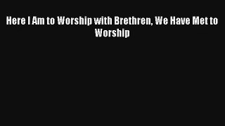 [PDF Download] Here I Am to Worship with Brethren We Have Met to Worship# [PDF] Full Ebook