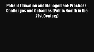 Patient Education and Management: Practices Challenges and Outcomes (Public Health in the 21st