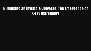 [PDF Download] Glimpsing an Invisible Universe: The Emergence of X-ray Astronomy [PDF] Full