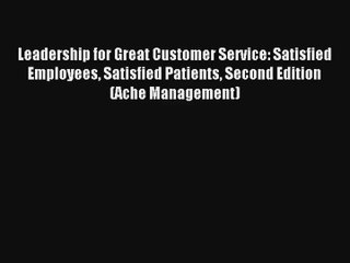 Read Leadership for Great Customer Service: Satisfied Employees Satisfied Patients Second Edition#