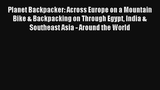 Planet Backpacker: Across Europe on a Mountain Bike & Backpacking on Through Egypt India &