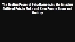 The Healing Power of Pets: Harnessing the Amazing Ability of Pets to Make and Keep People Happy