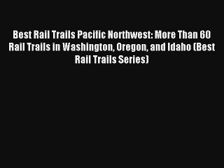 Best Rail Trails Pacific Northwest: More Than 60 Rail Trails in Washington Oregon and Idaho