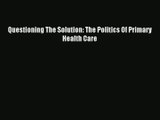 Download Questioning The Solution: The Politics Of Primary Health Care# PDF Online