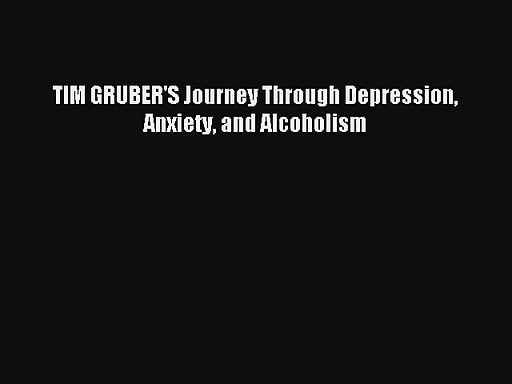 TIM GRUBER’S Journey Through Depression Anxiety and Alcoholism [Read] Full Ebook