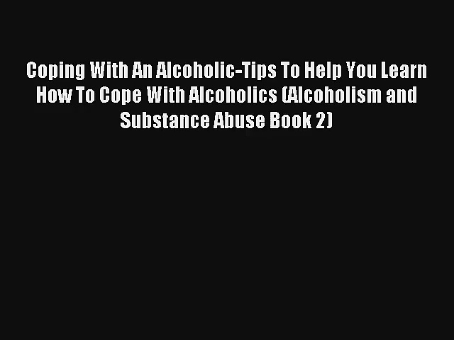 Coping With An Alcoholic-Tips To Help You Learn How To Cope With Alcoholics (Alcoholism and