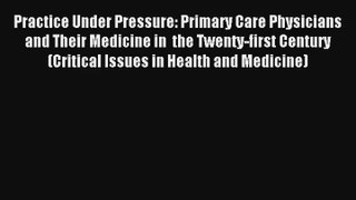 Read Practice Under Pressure: Primary Care Physicians and Their Medicine in  the Twenty-first