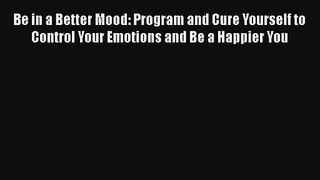 Be in a Better Mood: Program and Cure Yourself to Control Your Emotions and Be a Happier You