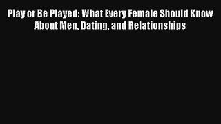Play or Be Played: What Every Female Should Know About Men Dating and Relationships [PDF Download]
