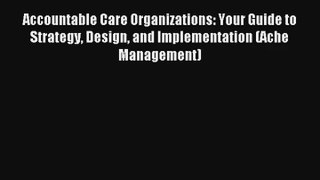 Read Accountable Care Organizations: Your Guide to Strategy Design and Implementation (Ache