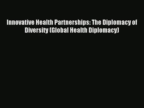 [PDF Download] Innovative Health Partnerships: The Diplomacy of Diversity (Global Health Diplomacy)#