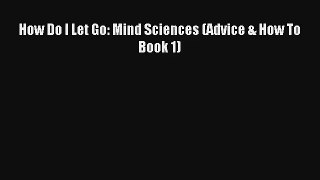 How Do I Let Go: Mind Sciences (Advice & How To Book 1) [PDF Download] Online