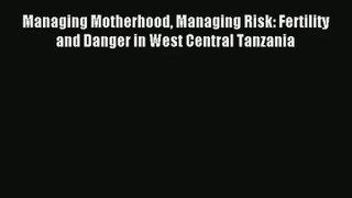 Read Managing Motherhood Managing Risk: Fertility and Danger in West Central Tanzania# Ebook