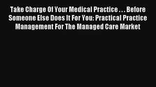 Take Charge Of Your Medical Practice . . . Before Someone Else Does It For You: Practical Practice