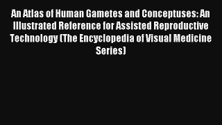 [PDF Download] An Atlas of Human Gametes and Conceptuses: An Illustrated Reference for Assisted