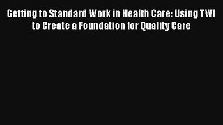 Getting to Standard Work in Health Care: Using TWI to Create a Foundation for Quality Care