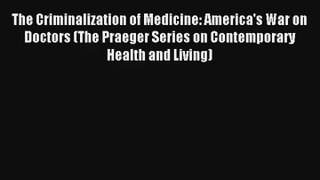 The Criminalization of Medicine: America's War on Doctors (The Praeger Series on Contemporary