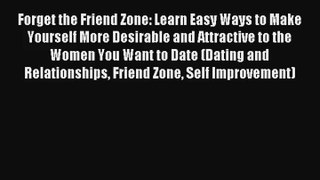 Forget the Friend Zone: Learn Easy Ways to Make Yourself More Desirable and Attractive to the