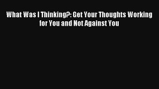 What Was I Thinking?: Get Your Thoughts Working for You and Not Against You [Read] Online