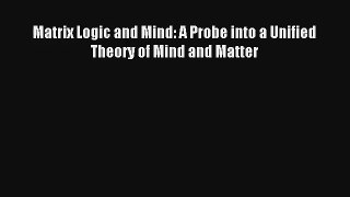 Download Matrix Logic and Mind: A Probe into a Unified Theory of Mind and Matter# Ebook Free