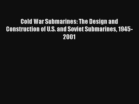 Cold War Submarines: The Design and Construction of U.S. and Soviet Submarines 1945-2001 [PDF