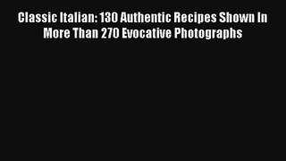 Read Classic Italian: 130 Authentic Recipes Shown In More Than 270 Evocative Photographs# Ebook