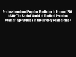 Professional and Popular Medicine in France 1770-1830: The Social World of Medical Practice