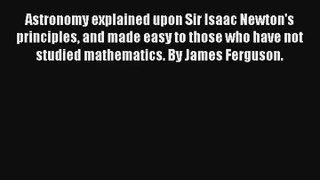 Astronomy explained upon Sir Isaac Newton's principles and made easy to those who have not