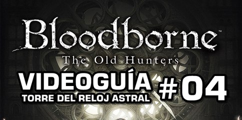 Bloodborne: The Old Hunters, Vídeo Guía: Torre del Reloj Astral.