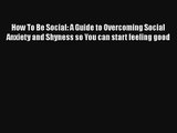How To Be Social: A Guide to Overcoming Social Anxiety and Shyness so You can start feeling