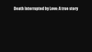 Death Interrupted by Love: A true story [PDF] Full Ebook