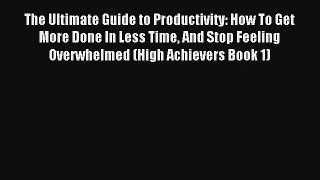 The Ultimate Guide to Productivity: How To Get More Done In Less Time And Stop Feeling Overwhelmed
