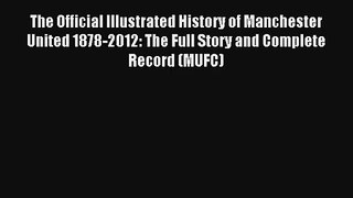 The Official Illustrated History of Manchester United 1878-2012: The Full Story and Complete
