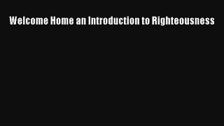 Welcome Home an Introduction to Righteousness [Download] Online