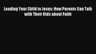 Leading Your Child to Jesus: How Parents Can Talk with Their Kids about Faith [Download] Online
