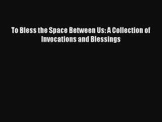 To Bless the Space Between Us: A Collection of Invocations and Blessings [Read] Online