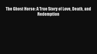 The Ghost Horse: A True Story of Love Death and Redemption [PDF] Online