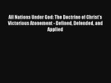 All Nations Under God: The Doctrine of Christ's Victorious Atonement - Defined Defended and