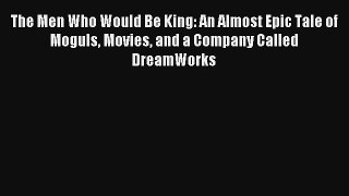 [PDF Download] The Men Who Would Be King: An Almost Epic Tale of Moguls Movies and a Company