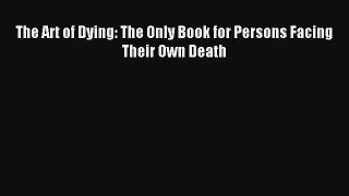 [PDF Download] The Art of Dying: The Only Book for Persons Facing Their Own Death [PDF] Full