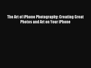 The Art of iPhone Photography: Creating Great Photos and Art on Your iPhone [PDF] Online