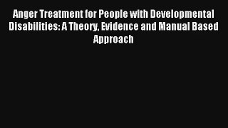 Read Anger Treatment for People with Developmental Disabilities: A Theory Evidence and Manual