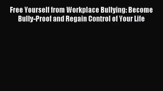 Free Yourself from Workplace Bullying: Become Bully-Proof and Regain Control of Your Life [Read]
